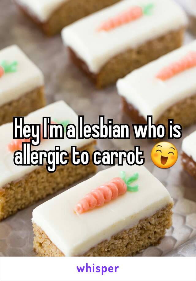 Hey I'm a lesbian who is allergic to carrot 😄