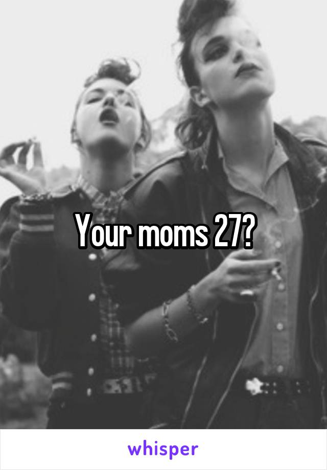 Your moms 27?