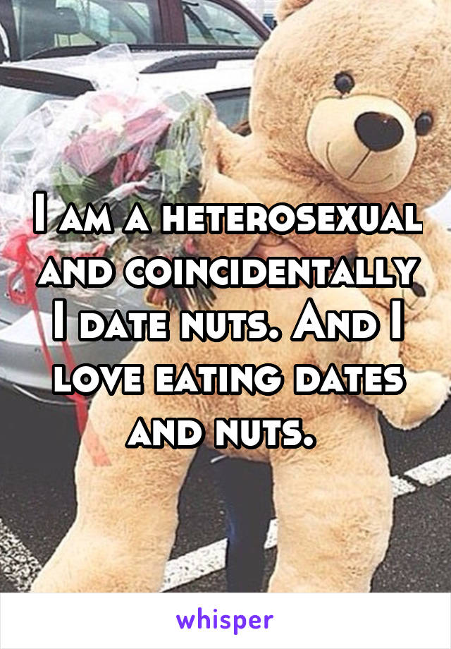 I am a heterosexual and coincidentally I date nuts. And I love eating dates and nuts. 