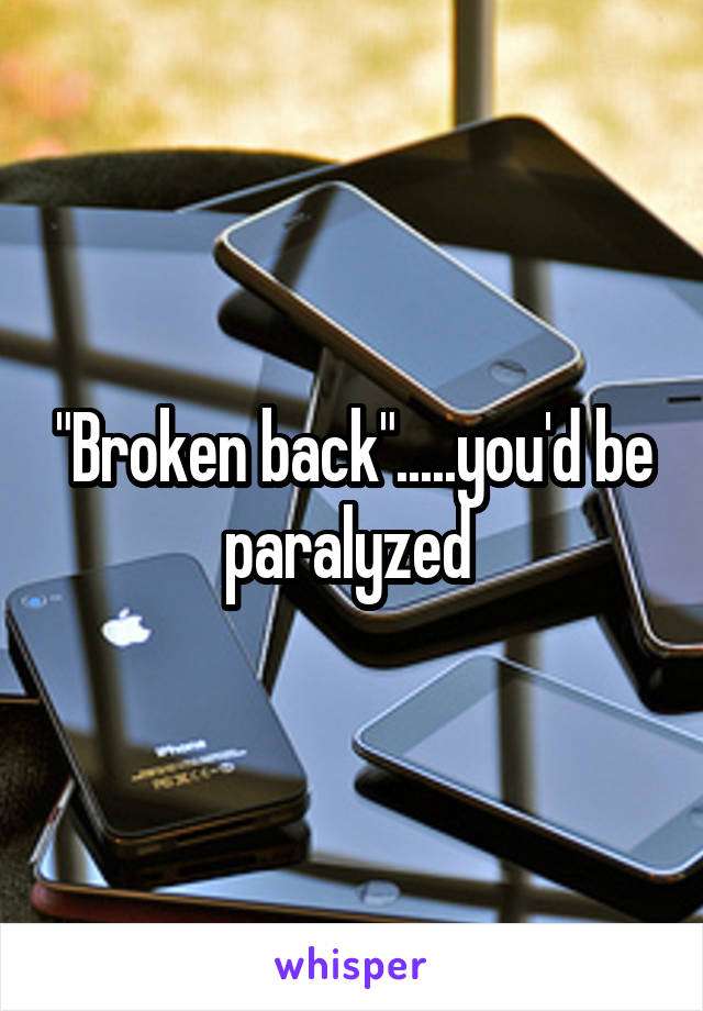 "Broken back".....you'd be paralyzed 