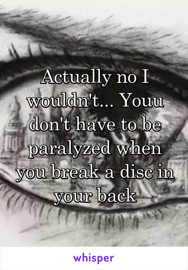 Actually no I wouldn't... Youu don't have to be paralyzed when you break a disc in your back