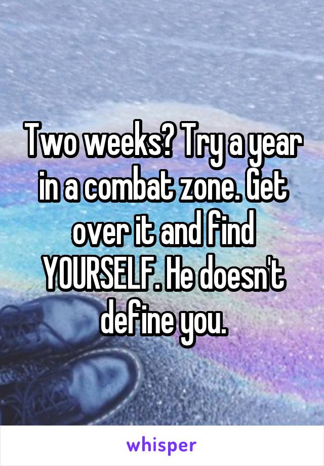 Two weeks? Try a year in a combat zone. Get over it and find YOURSELF. He doesn't define you.