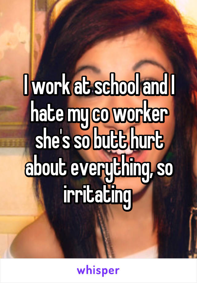 I work at school and I hate my co worker she's so butt hurt about everything, so irritating 