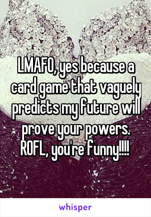 LMAFO, yes because a card game that vaguely predicts my future will prove your powers. ROFL, you're funny!!!! 