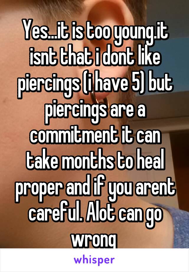 Yes...it is too young.it isnt that i dont like piercings (i have 5) but piercings are a commitment it can take months to heal proper and if you arent careful. Alot can go wrong 