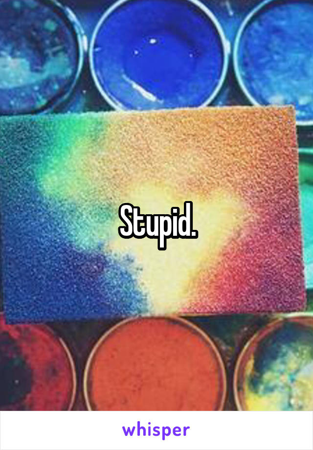 Stupid.