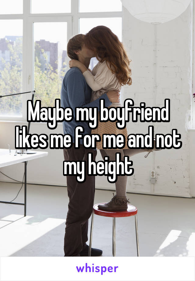Maybe my boyfriend likes me for me and not my height