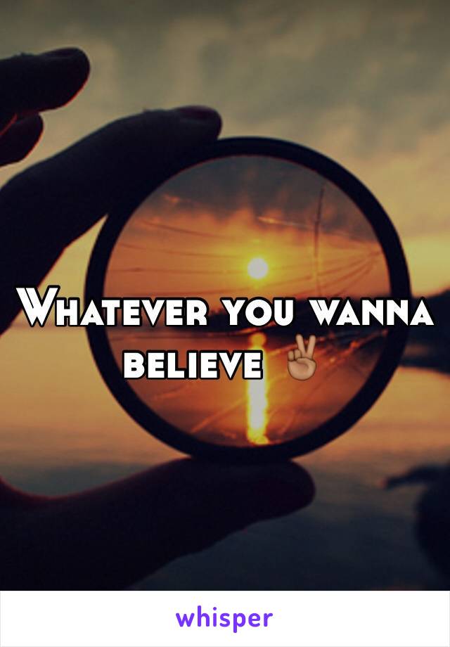 Whatever you wanna believe ✌🏾️