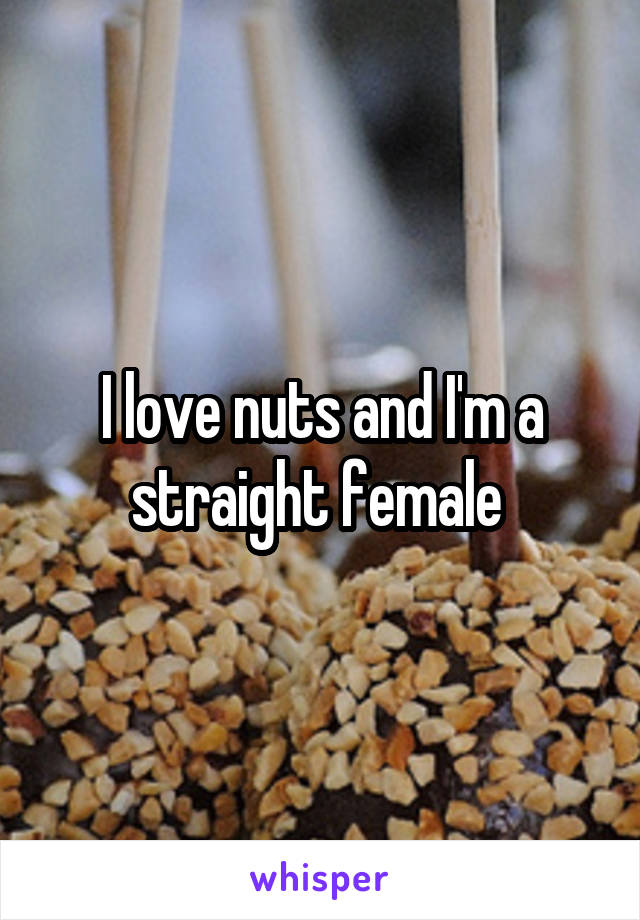 I love nuts and I'm a straight female 