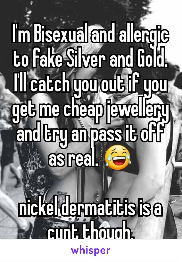 I'm Bisexual and allergic to fake Silver and Gold.
I'll catch you out if you get me cheap jewellery and try an pass it off as real. 😂

nickel dermatitis is a cunt though.