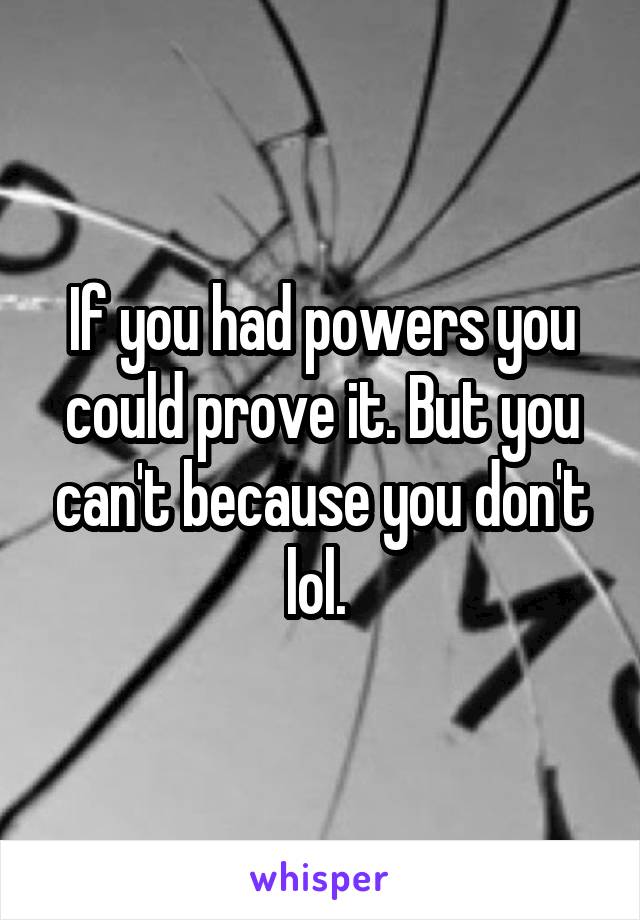 If you had powers you could prove it. But you can't because you don't lol. 