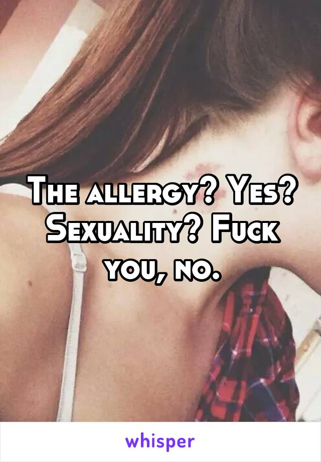 The allergy? Yes? Sexuality? Fuck you, no.