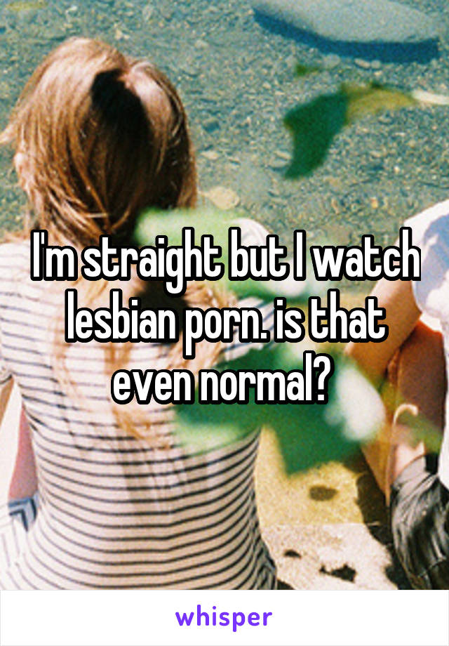 I'm straight but I watch lesbian porn. is that even normal? 