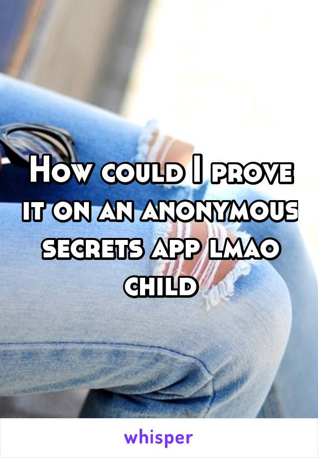 How could I prove it on an anonymous secrets app lmao child