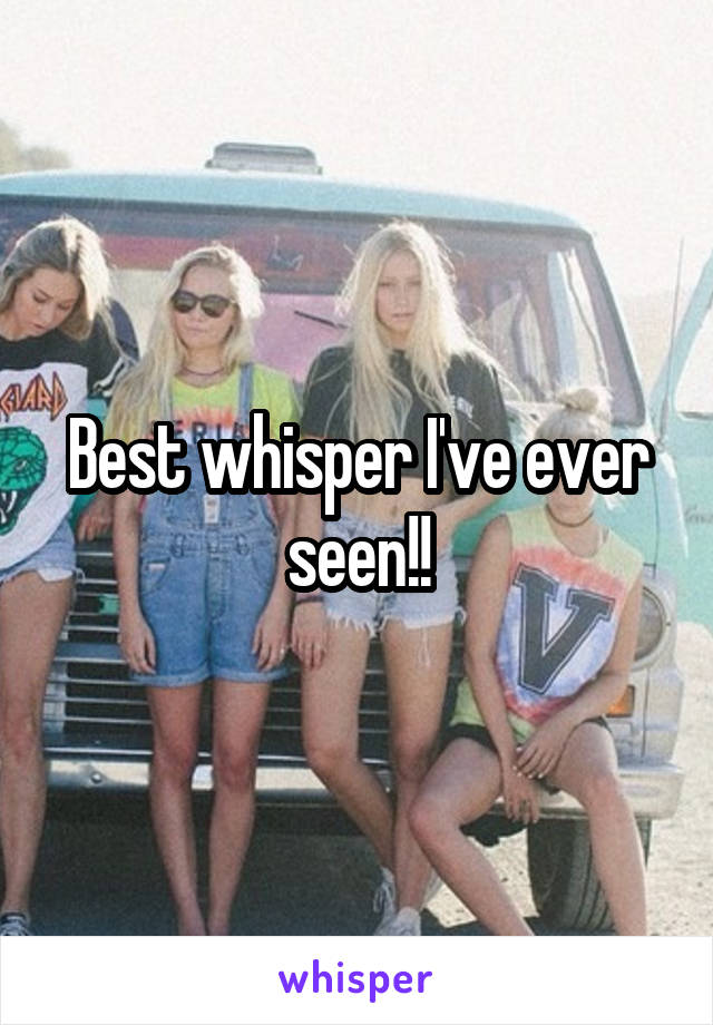 Best whisper I've ever seen!!