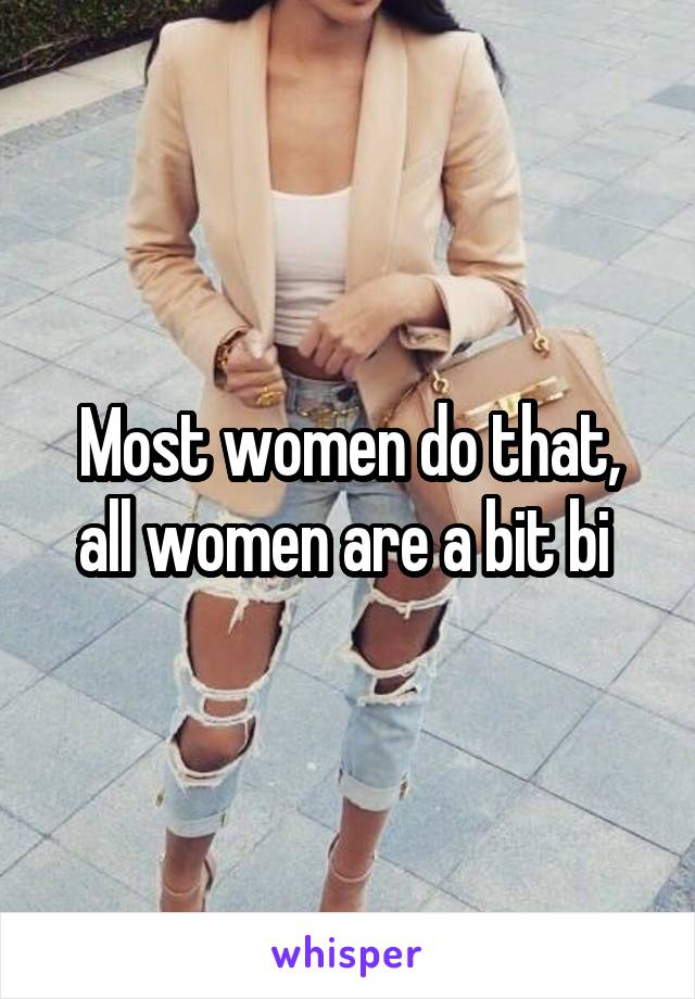 Most women do that, all women are a bit bi 