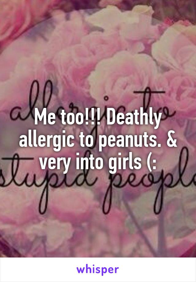 Me too!!! Deathly allergic to peanuts. & very into girls (: