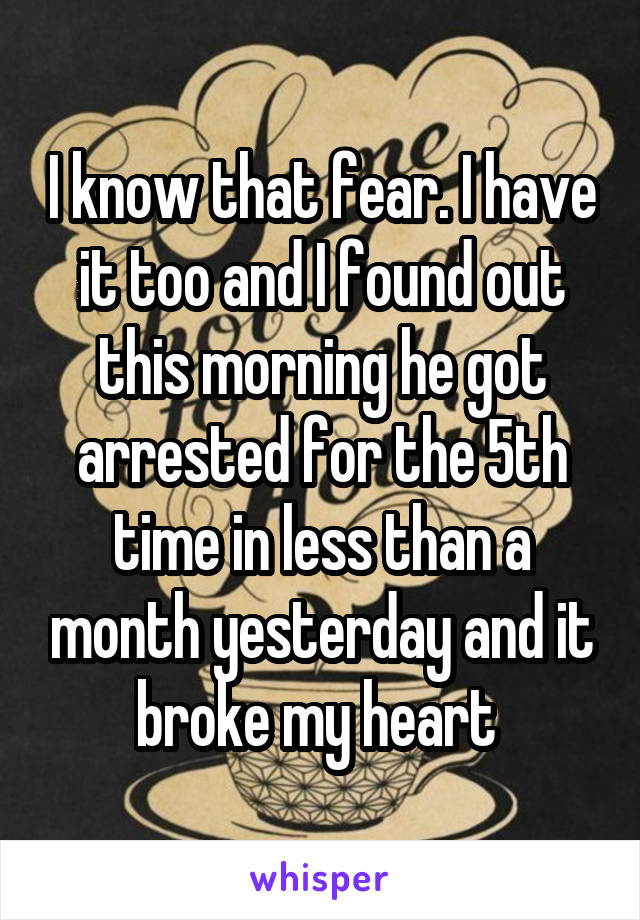 I know that fear. I have it too and I found out this morning he got arrested for the 5th time in less than a month yesterday and it broke my heart 