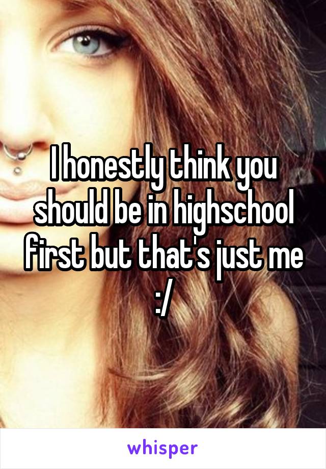 I honestly think you should be in highschool first but that's just me :/