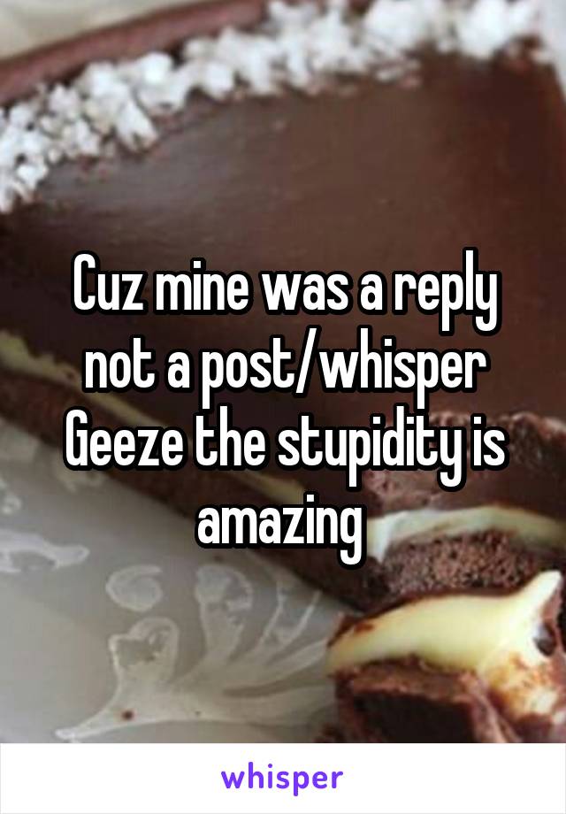 Cuz mine was a reply not a post/whisper
Geeze the stupidity is amazing 