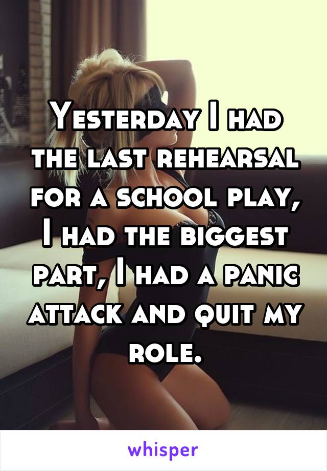 Yesterday I had the last rehearsal for a school play, I had the biggest part, I had a panic attack and quit my role.