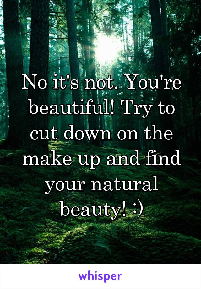 No it's not. You're beautiful! Try to cut down on the make up and find your natural beauty! :)