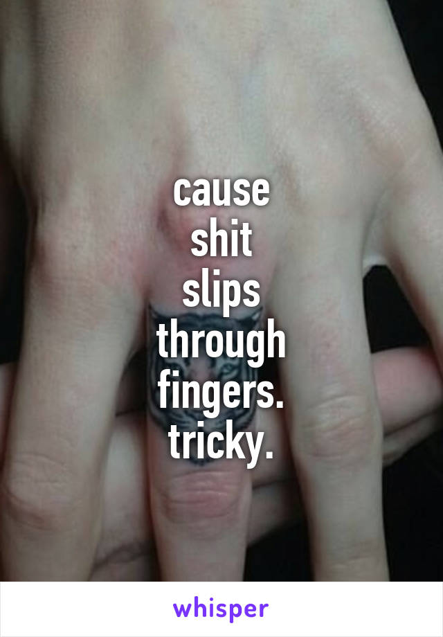 cause
shit
slips
through
fingers.
tricky.