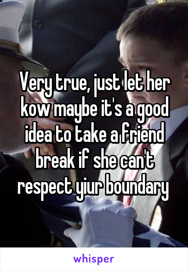 Very true, just let her kow maybe it's a good idea to take a friend break if she can't respect yiur boundary 