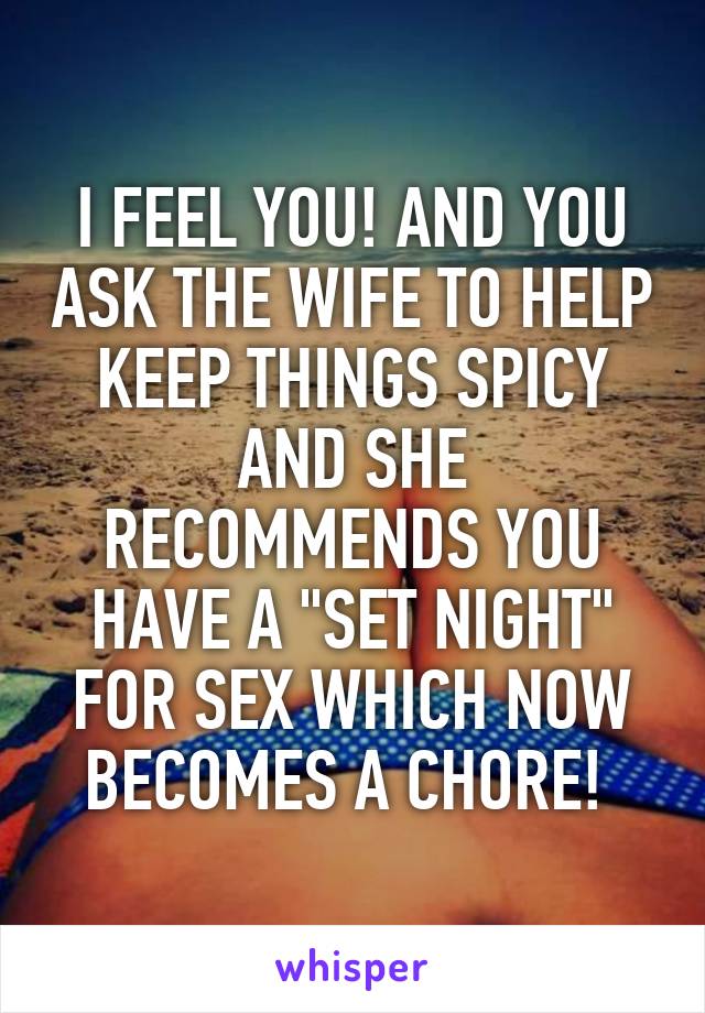 I FEEL YOU! AND YOU ASK THE WIFE TO HELP KEEP THINGS SPICY AND SHE RECOMMENDS YOU HAVE A "SET NIGHT" FOR SEX WHICH NOW BECOMES A CHORE! 