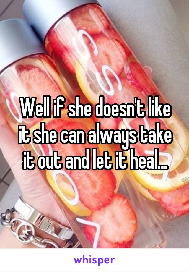 Well if she doesn't like it she can always take it out and let it heal...