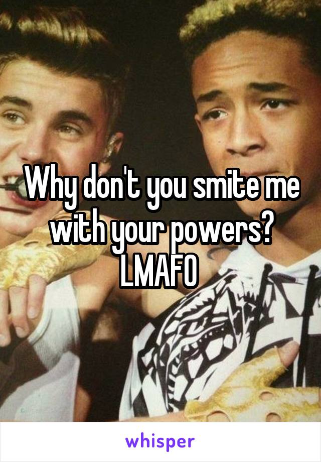 Why don't you smite me with your powers? LMAFO 