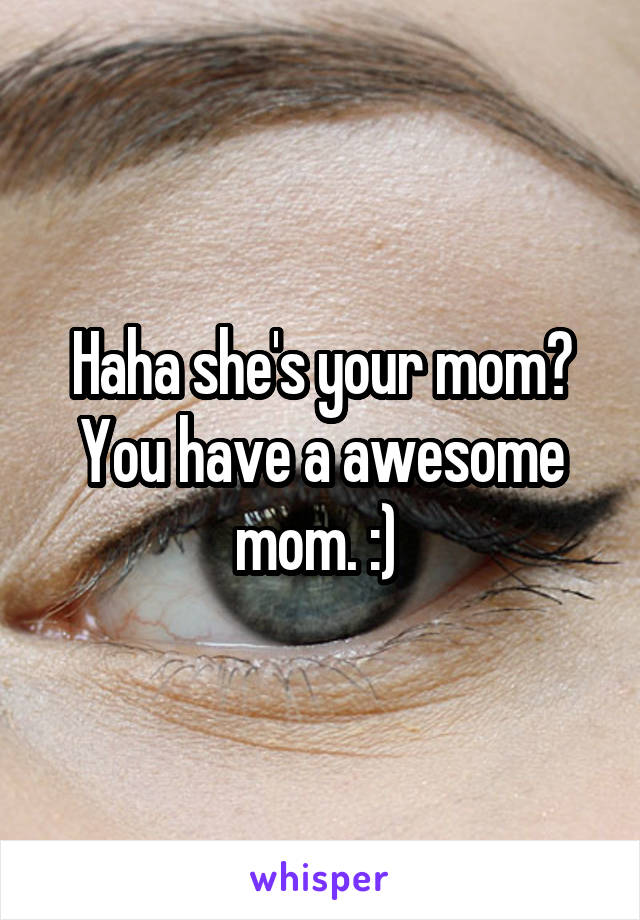 Haha she's your mom? You have a awesome mom. :) 