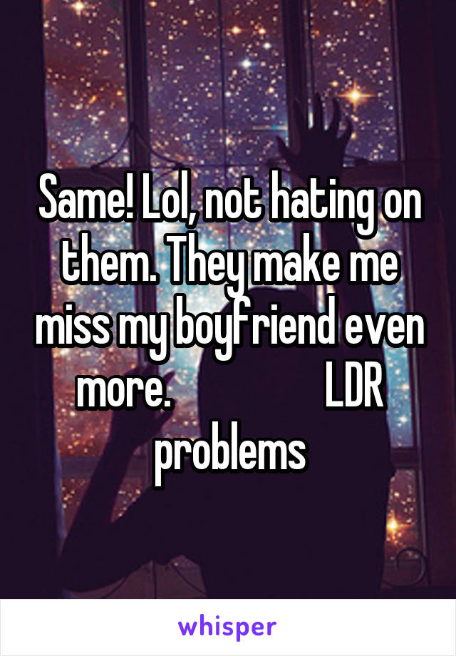 Same! Lol, not hating on them. They make me miss my boyfriend even more.                  LDR problems
