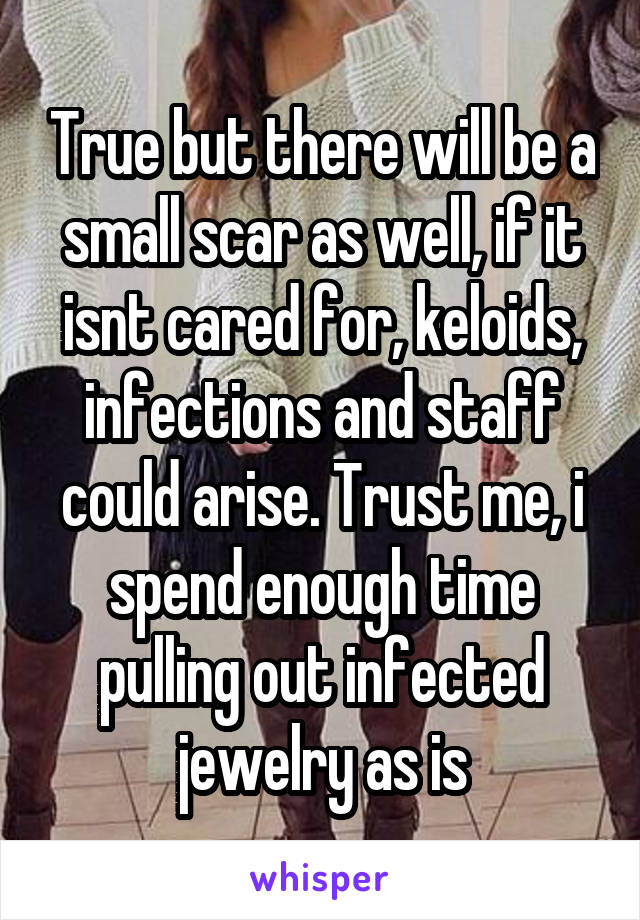 True but there will be a small scar as well, if it isnt cared for, keloids, infections and staff could arise. Trust me, i spend enough time pulling out infected jewelry as is