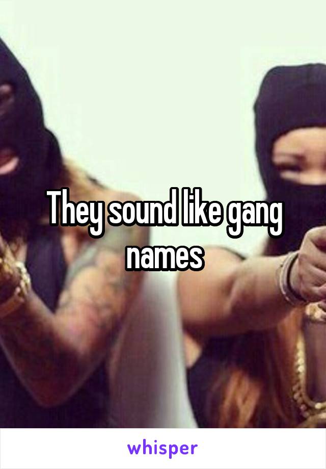 They sound like gang names