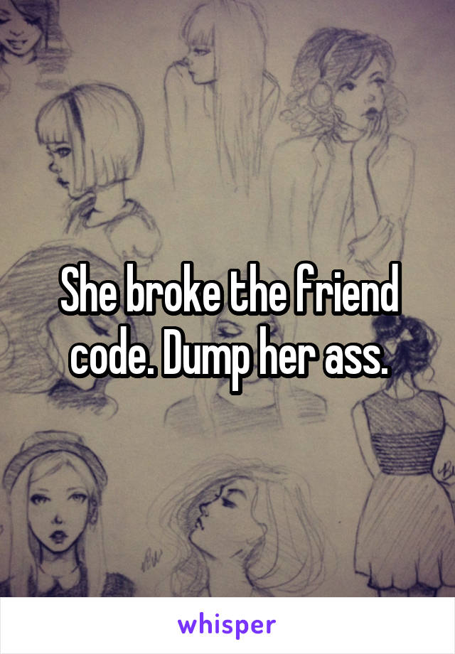 She broke the friend code. Dump her ass.