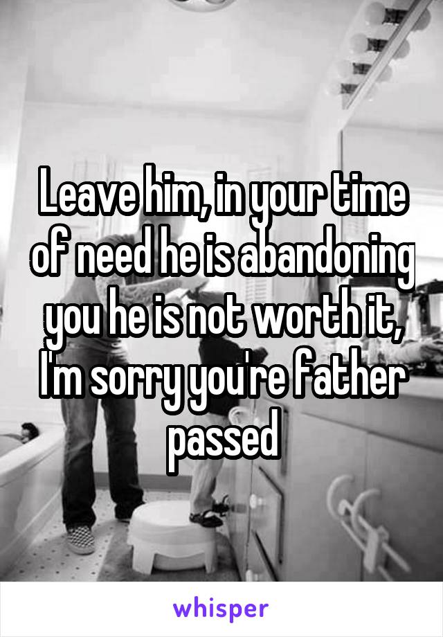 Leave him, in your time of need he is abandoning you he is not worth it, I'm sorry you're father passed
