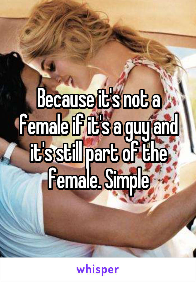 Because it's not a female if it's a guy and it's still part of the female. Simple