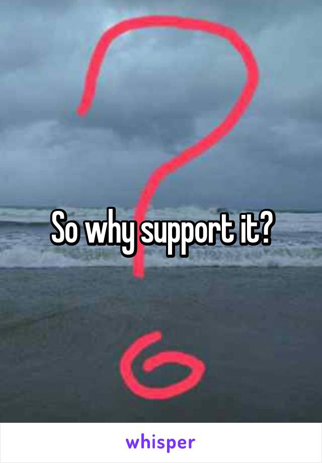 So why support it?