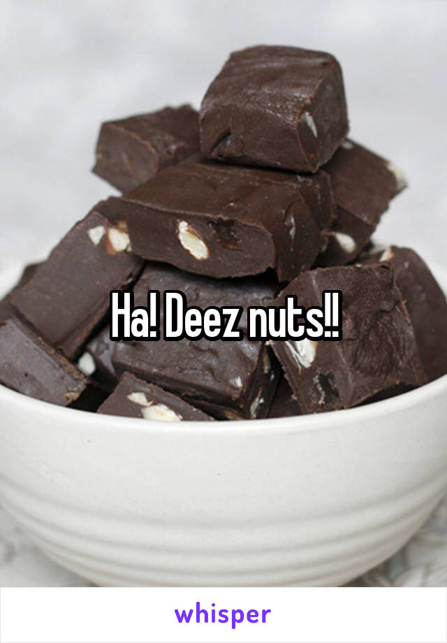 Ha! Deez nuts!!