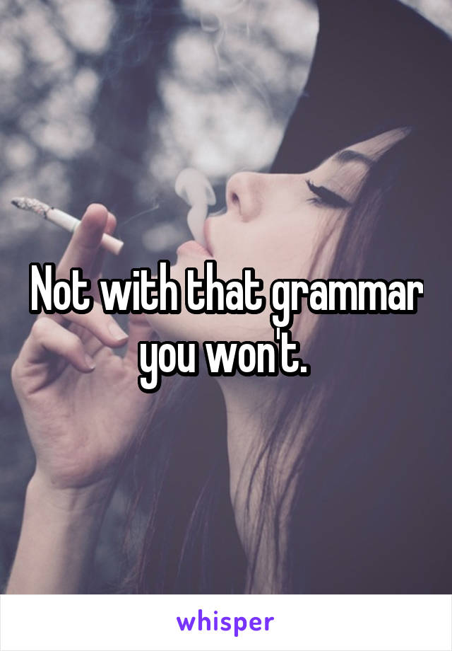 Not with that grammar you won't. 