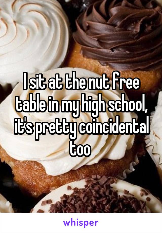 I sit at the nut free table in my high school, it's pretty coincidental too 