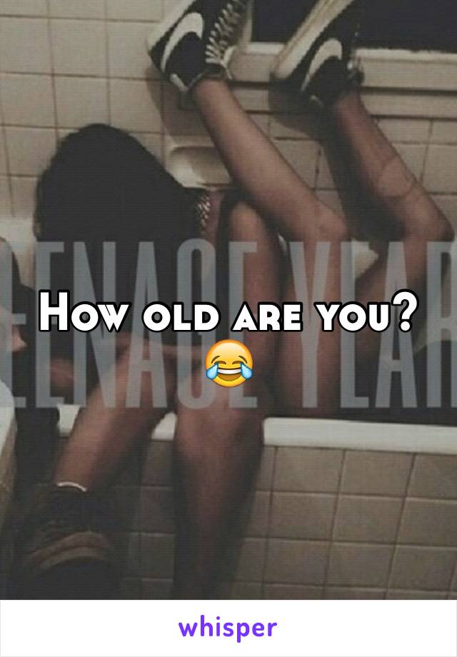 How old are you? 😂