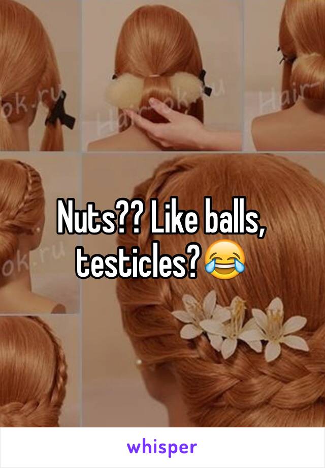 Nuts?? Like balls, testicles?😂