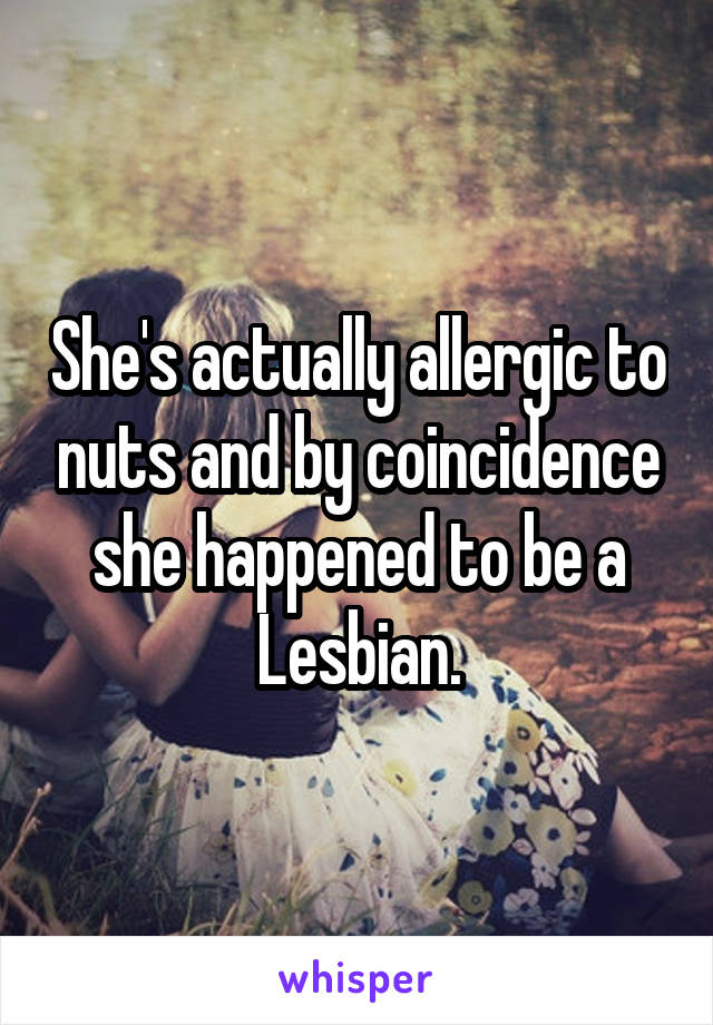 She's actually allergic to nuts and by coincidence she happened to be a Lesbian.