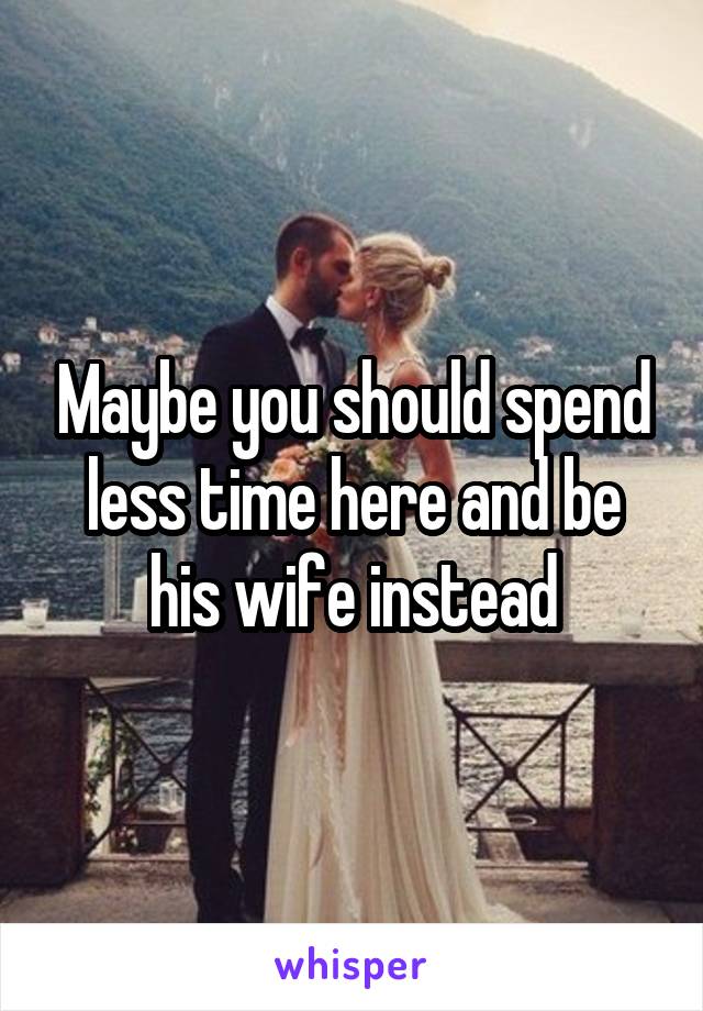 Maybe you should spend less time here and be his wife instead