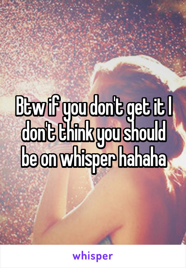 Btw if you don't get it I don't think you should be on whisper hahaha