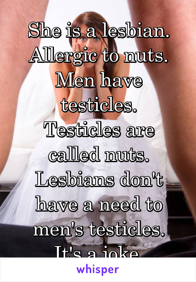 She is a lesbian.
Allergic to nuts.
Men have testicles.
Testicles are called nuts.
Lesbians don't have a need to men's testicles.
It's a joke.