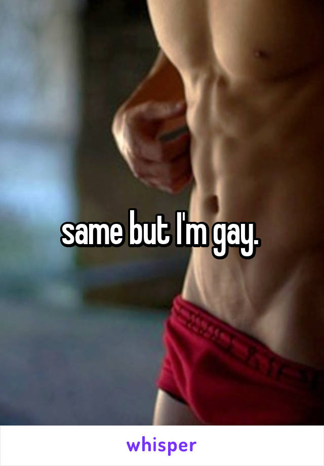 same but I'm gay. 