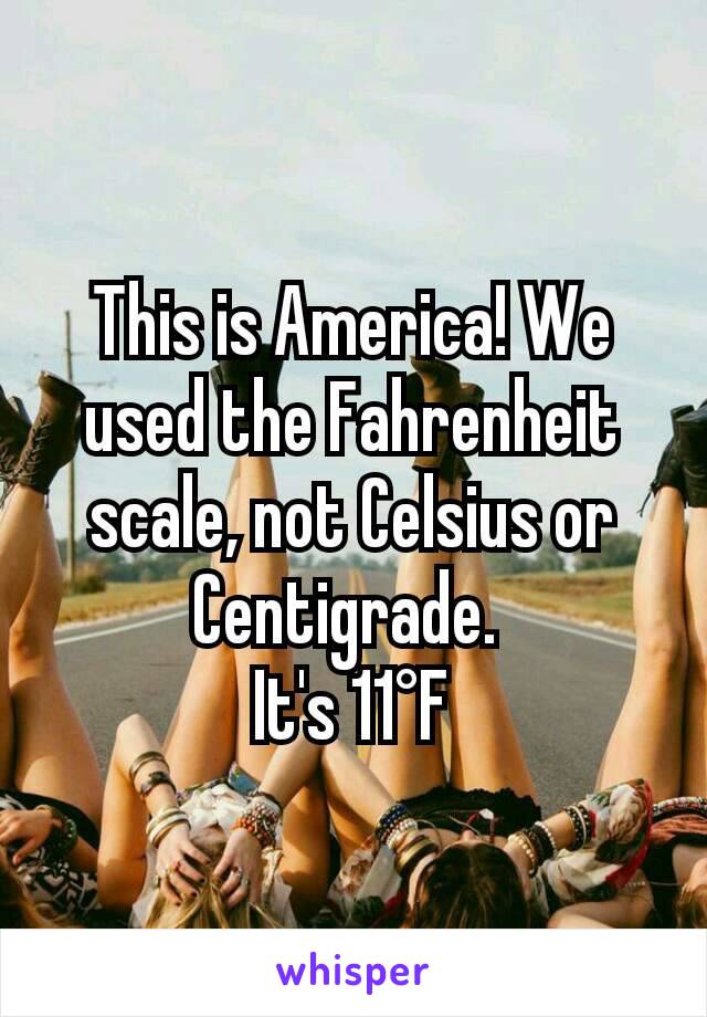 This is America! We used the Fahrenheit scale, not Celsius or Centigrade. 
It's 11°F